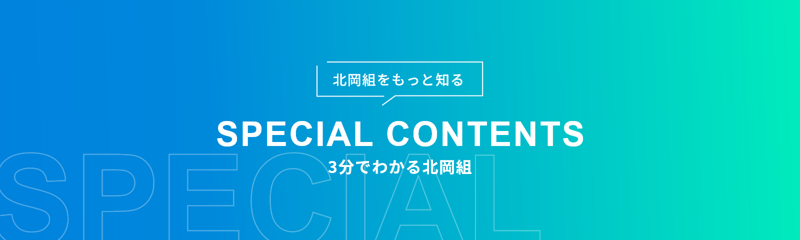 SPECIAL CONTENTS 北岡組をもっと知る 3分でわかる北岡組