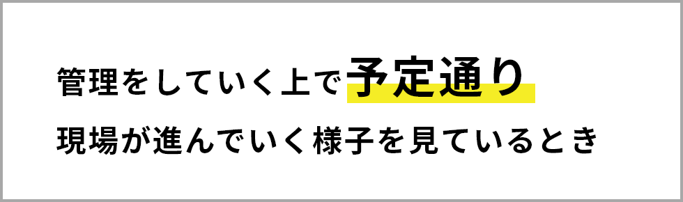 管理をしていく上で予定通り現場が進んでいく様子を見ているとき