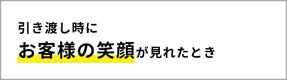 引き渡し時にお客様の笑顔が見れたとき